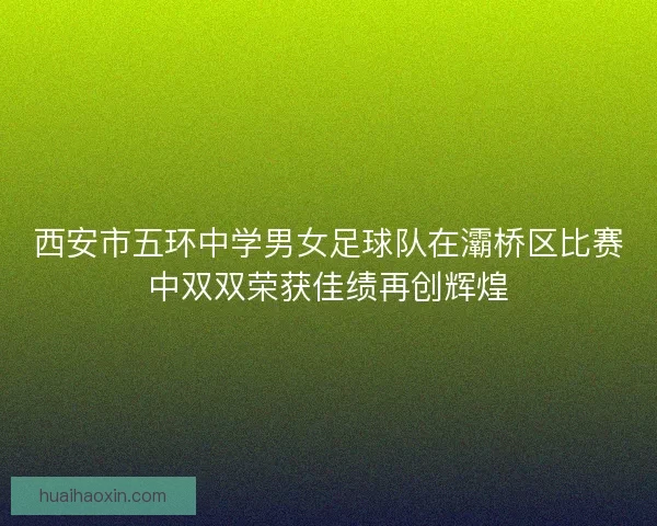 西安市五环中学男女足球队在灞桥区比赛中双双荣获佳绩再创辉煌
