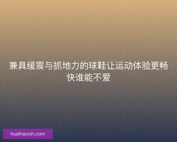 兼具缓震与抓地力的球鞋让运动体验更畅快谁能不爱 兼具缓震与抓地力的球鞋让运动体验更畅快谁能不爱