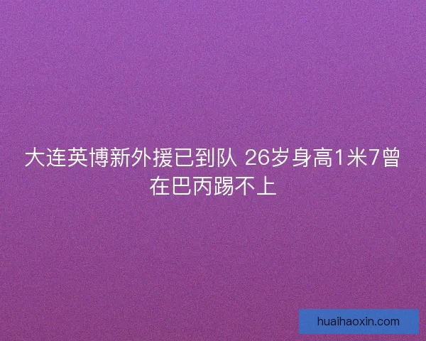 大连英博新外援已到队 26岁身高1米7曾在巴丙踢不上 大连英博新外援已到队 26岁身高1米7曾在巴丙踢不上