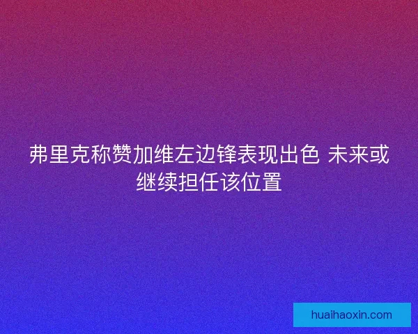 弗里克称赞加维左边锋表现出色 未来或继续担任该位置
