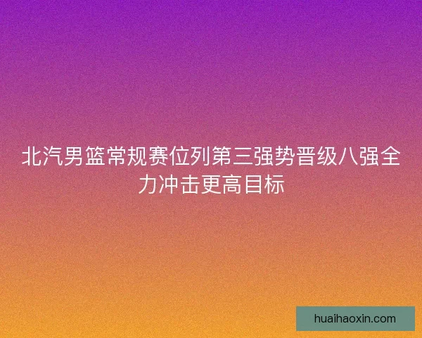 北汽男篮常规赛位列第三强势晋级八强全力冲击更高目标