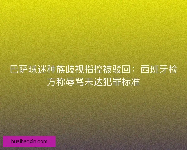 巴萨球迷种族歧视指控被驳回：西班牙检方称辱骂未达犯罪标准