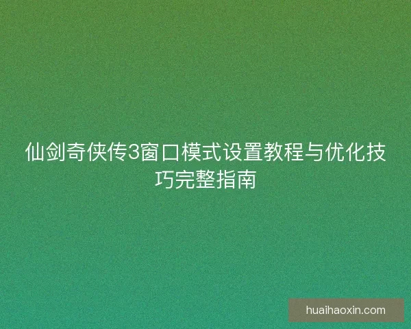 仙剑奇侠传3窗口模式设置教程与优化技巧完整指南