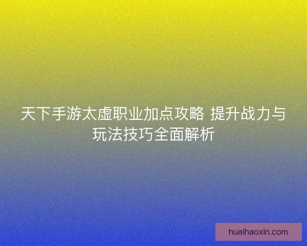 天下手游太虚职业加点攻略 提升战力与玩法技巧全面解析