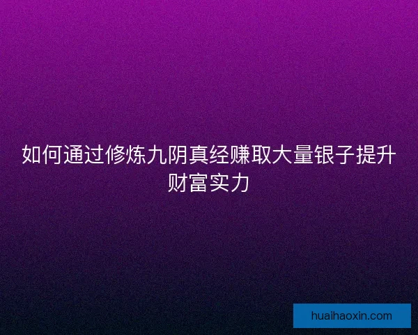 如何通过修炼九阴真经赚取大量银子提升财富实力