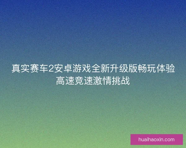 真实赛车2安卓游戏全新升级版畅玩体验高速竞速激情挑战