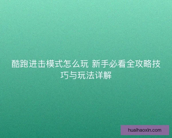酷跑进击模式怎么玩 新手必看全攻略技巧与玩法详解 酷跑进击模式怎么玩 新手必看全攻略技巧与玩法详解