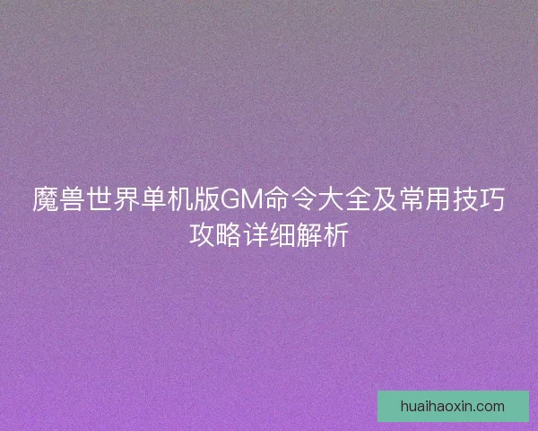 魔兽世界单机版GM命令大全及常用技巧攻略详细解析 魔兽世界单机版GM命令大全及常用技巧攻略详细解析