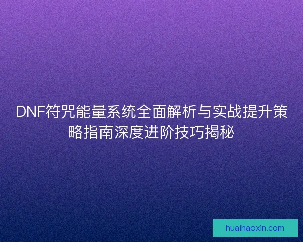 DNF符咒能量系统全面解析与实战提升策略指南深度进阶技巧揭秘