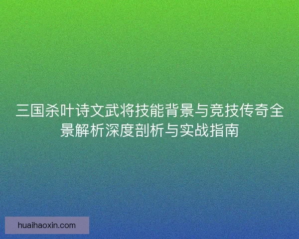 三国杀叶诗文武将技能背景与竞技传奇全景解析深度剖析与实战指南 三国杀叶诗文武将技能背景与竞技传奇全景解析深度剖析与实战指南