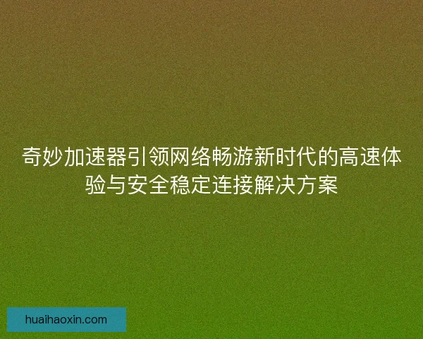 奇妙加速器引领网络畅游新时代的高速体验与安全稳定连接解决方案 奇妙加速器引领网络畅游新时代的高速体验与安全稳定连接解决方案