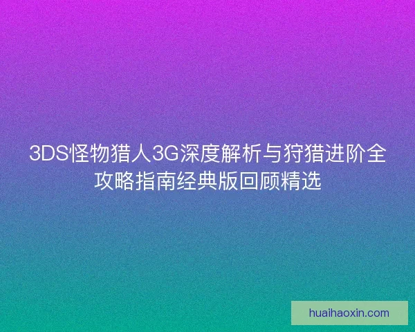 3DS怪物猎人3G深度解析与狩猎进阶全攻略指南经典版回顾精选