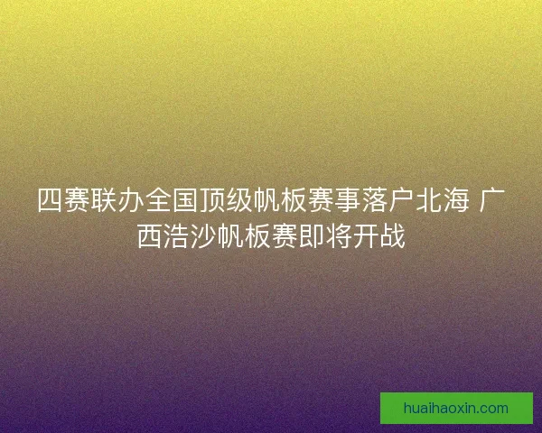 四赛联办全国顶级帆板赛事落户北海 广西浩沙帆板赛即将开战