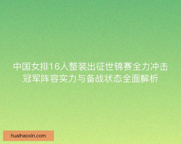 中国女排16人整装出征世锦赛全力冲击冠军阵容实力与备战状态全面解析