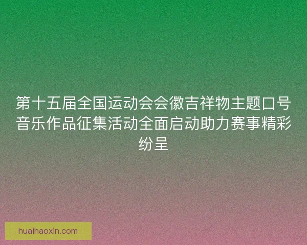 第十五届全国运动会会徽吉祥物主题口号音乐作品征集活动全面启动助力赛事精彩纷呈