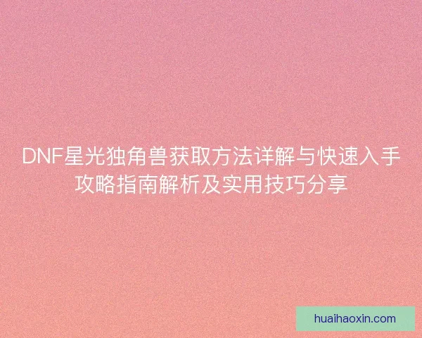 DNF星光独角兽获取方法详解与快速入手攻略指南解析及实用技巧分享