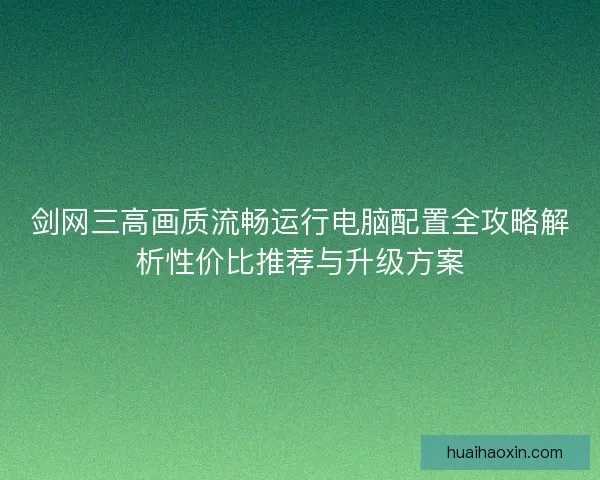 剑网三高画质流畅运行电脑配置全攻略解析性价比推荐与升级方案 剑网三高画质流畅运行电脑配置全攻略解析性价比推荐与升级方案
