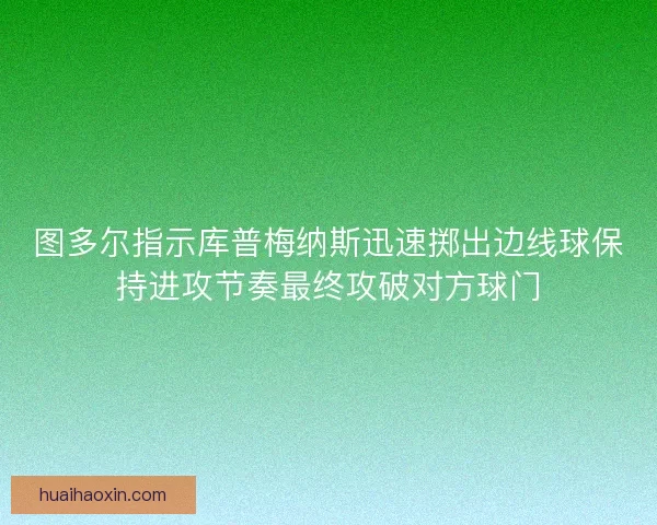 图多尔指示库普梅纳斯迅速掷出边线球保持进攻节奏最终攻破对方球门