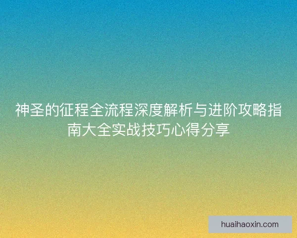 神圣的征程全流程深度解析与进阶攻略指南大全实战技巧心得分享 神圣的征程全流程深度解析与进阶攻略指南大全实战技巧心得分享
