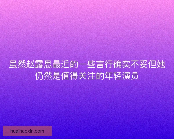 虽然赵露思最近的一些言行确实不妥但她仍然是值得关注的年轻演员