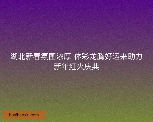 湖北新春氛围浓厚 体彩龙腾好运来助力新年红火庆典 湖北新春氛围浓厚 体彩龙腾好运来助力新年红火庆典