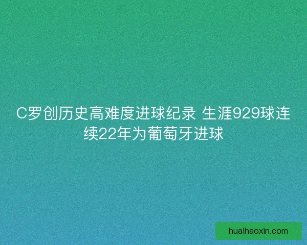 C罗创历史高难度进球纪录 生涯929球连续22年为葡萄牙进球 C罗创历史高难度进球纪录 生涯929球连续22年为葡萄牙进球