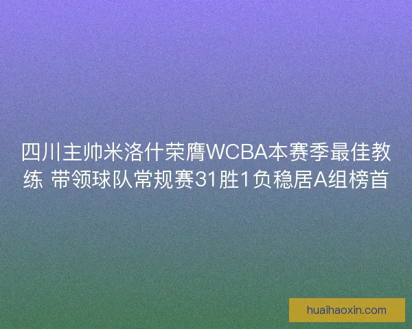 四川主帅米洛什荣膺WCBA本赛季最佳教练 带领球队常规赛31胜1负稳居A组榜首 四川主帅米洛什荣膺WCBA本赛季最佳教练 带领球队常规赛31胜1负稳居A组榜首