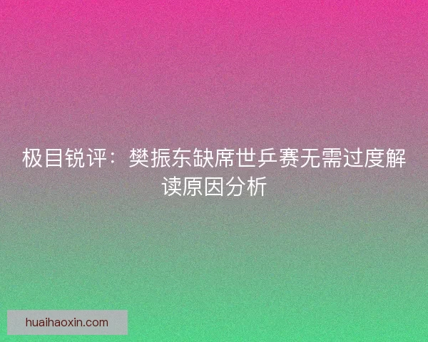 极目锐评:樊振东缺席世乒赛无需过度解读原因分析 极目锐评:樊振东缺席世乒赛无需过度解读原因分析