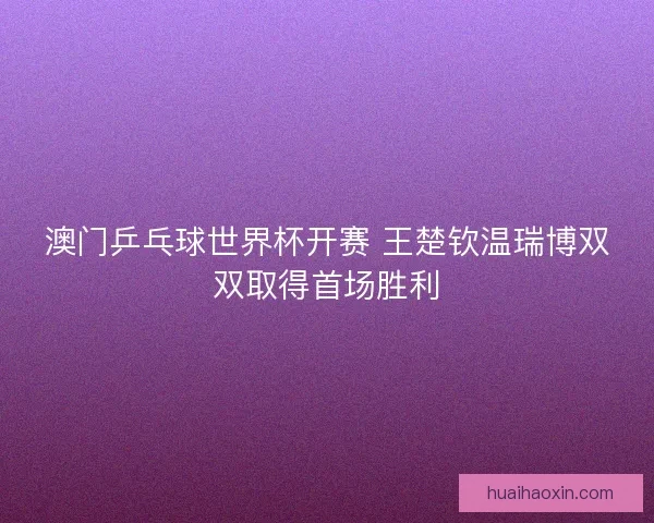 澳门乒乓球世界杯开赛 王楚钦温瑞博双双取得首场胜利 澳门乒乓球世界杯开赛 王楚钦温瑞博双双取得首场胜利