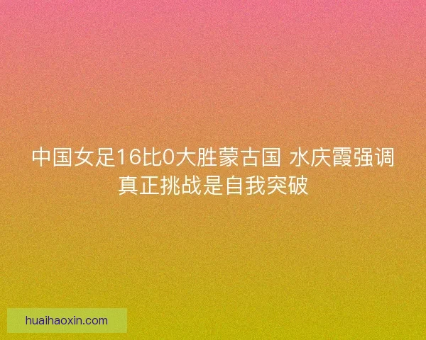 中国女足16比0大胜蒙古国 水庆霞强调真正挑战是自我突破 中国女足16比0大胜蒙古国 水庆霞强调真正挑战是自我突破