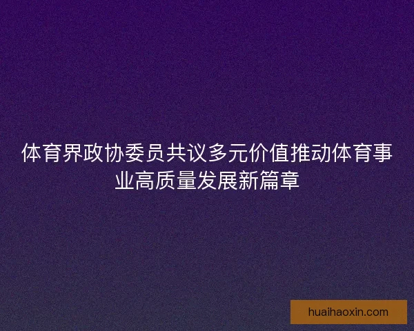 体育界政协委员共议多元价值推动体育事业高质量发展新篇章