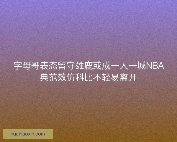 字母哥表态留守雄鹿或成一人一城NBA典范效仿科比不轻易离开 字母哥表态留守雄鹿或成一人一城NBA典范效仿科比不轻易离开