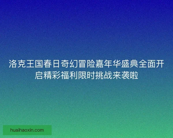 洛克王国春日奇幻冒险嘉年华盛典全面开启精彩福利限时挑战来袭啦 洛克王国春日奇幻冒险嘉年华盛典全面开启精彩福利限时挑战来袭啦