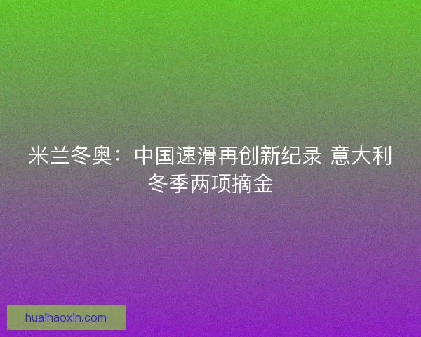米兰冬奥:中国速滑再创新纪录 意大利冬季两项摘金 米兰冬奥:中国速滑再创新纪录 意大利冬季两项摘金