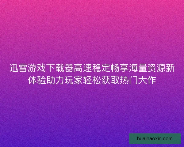 迅雷游戏下载器高速稳定畅享海量资源新体验助力玩家轻松获取热门大作 迅雷游戏下载器高速稳定畅享海量资源新体验助力玩家轻松获取热门大作