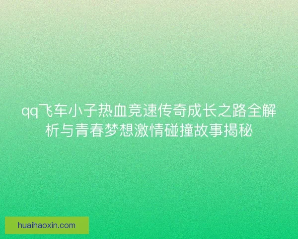 qq飞车小子热血竞速传奇成长之路全解析与青春梦想激情碰撞故事揭秘