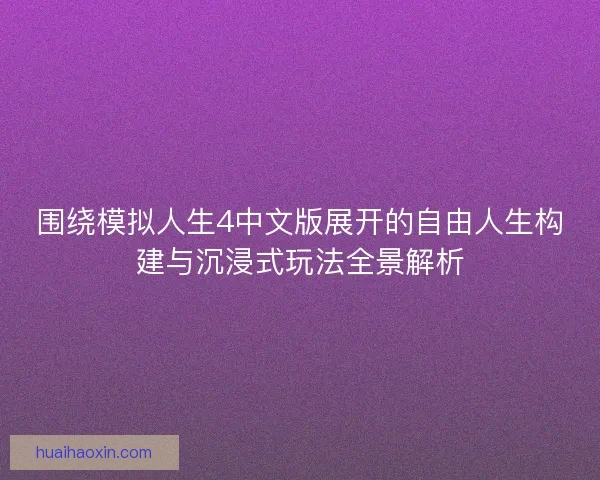 围绕模拟人生4中文版展开的自由人生构建与沉浸式玩法全景解析