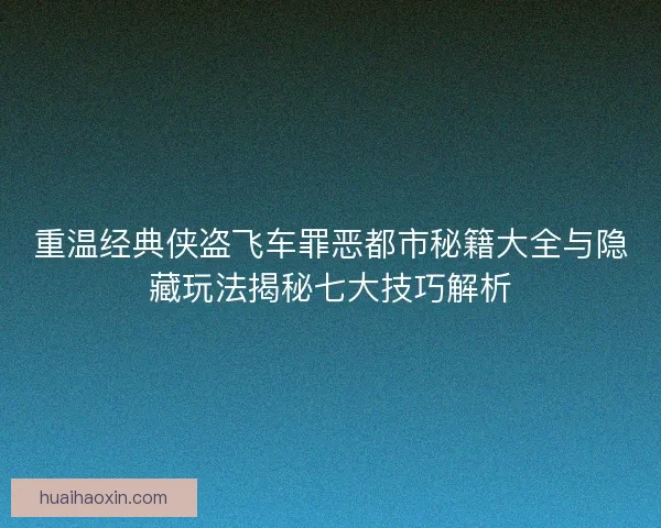 重温经典侠盗飞车罪恶都市秘籍大全与隐藏玩法揭秘七大技巧解析