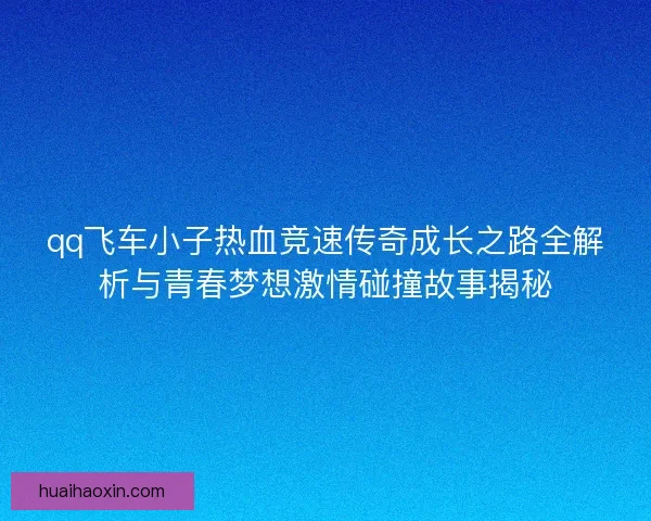 qq飞车小子热血竞速传奇成长之路全解析与青春梦想激情碰撞故事揭秘