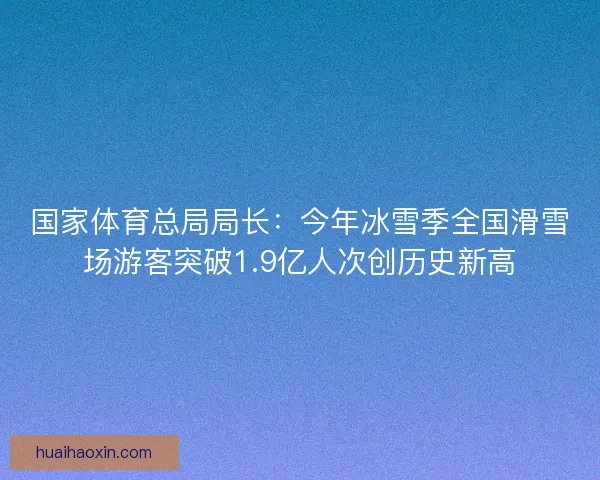 国家体育总局局长:今年冰雪季全国滑雪场游客突破1.9亿人次创历史新高 国家体育总局局长:今年冰雪季全国滑雪场游客突破1.9亿人次创历史新高