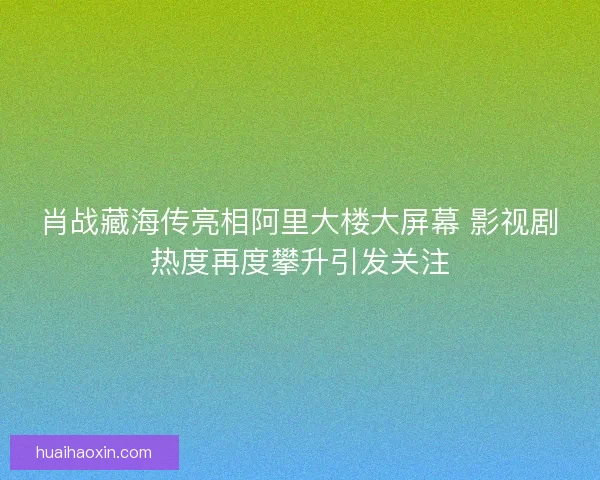 肖战藏海传亮相阿里大楼大屏幕 影视剧热度再度攀升引发关注 肖战藏海传亮相阿里大楼大屏幕 影视剧热度再度攀升引发关注