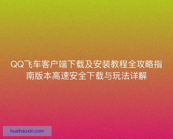 QQ飞车客户端下载及安装教程全攻略指南版本高速安全下载与玩法详解