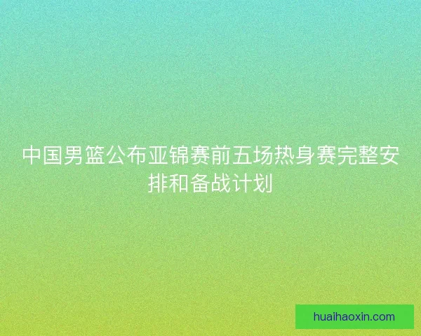 中国男篮公布亚锦赛前五场热身赛完整安排和备战计划