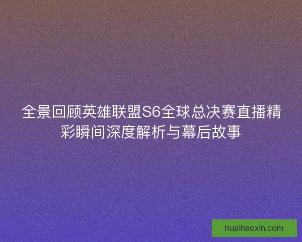 全景回顾英雄联盟S6全球总决赛直播精彩瞬间深度解析与幕后故事
