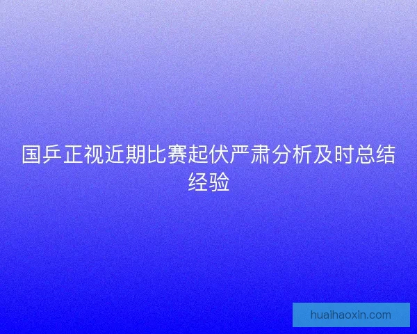 国乒正视近期比赛起伏严肃分析及时总结经验 国乒正视近期比赛起伏严肃分析及时总结经验