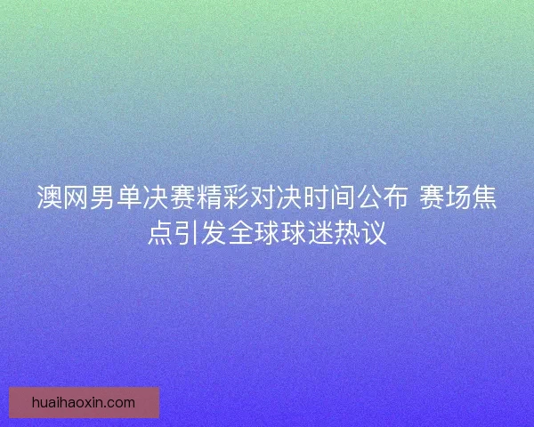 澳网男单决赛精彩对决时间公布 赛场焦点引发全球球迷热议 澳网男单决赛精彩对决时间公布 赛场焦点引发全球球迷热议
