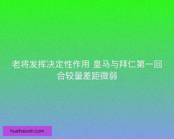 老将发挥决定性作用 皇马与拜仁第一回合较量差距微弱