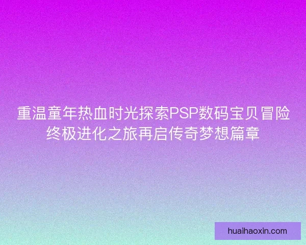 重温童年热血时光探索PSP数码宝贝冒险终极进化之旅再启传奇梦想篇章 重温童年热血时光探索PSP数码宝贝冒险终极进化之旅再启传奇梦想篇章