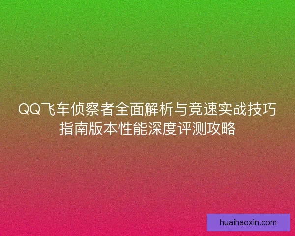 QQ飞车侦察者全面解析与竞速实战技巧指南版本性能深度评测攻略 QQ飞车侦察者全面解析与竞速实战技巧指南版本性能深度评测攻略