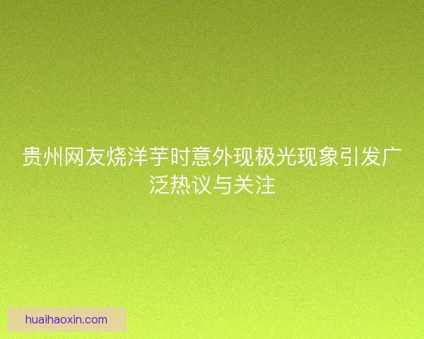 贵州网友烧洋芋时意外现极光现象引发广泛热议与关注 贵州网友烧洋芋时意外现极光现象引发广泛热议与关注